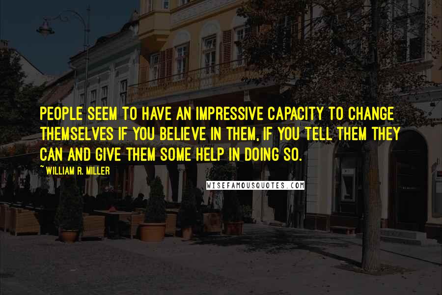 William R. Miller Quotes: People seem to have an impressive capacity to change themselves if you believe in them, if you tell them they can and give them some help in doing so.