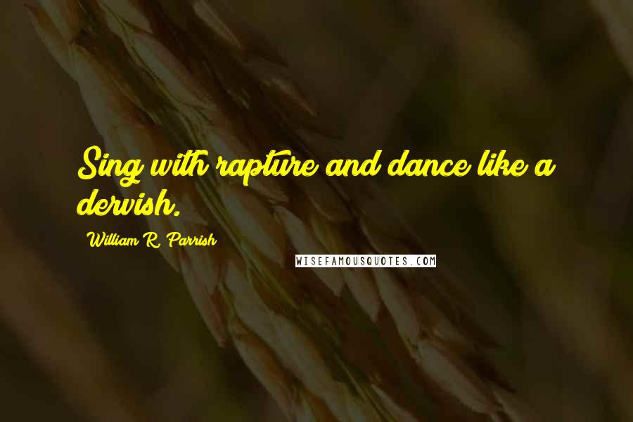 William R. Parrish Quotes: Sing with rapture and dance like a dervish.