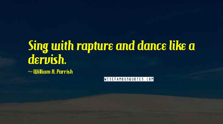 William R. Parrish Quotes: Sing with rapture and dance like a dervish.