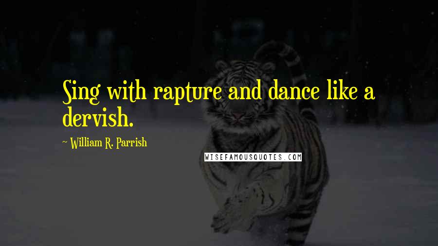 William R. Parrish Quotes: Sing with rapture and dance like a dervish.