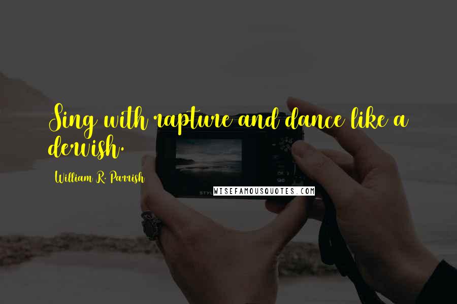 William R. Parrish Quotes: Sing with rapture and dance like a dervish.