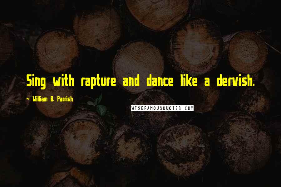 William R. Parrish Quotes: Sing with rapture and dance like a dervish.