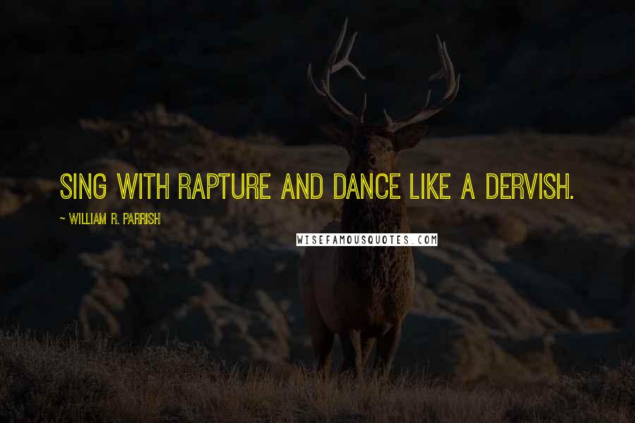 William R. Parrish Quotes: Sing with rapture and dance like a dervish.