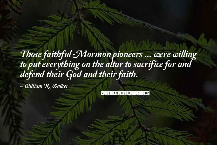 William R. Walker Quotes: Those faithful Mormon pioneers ... were willing to put everything on the altar to sacrifice for and defend their God and their faith.
