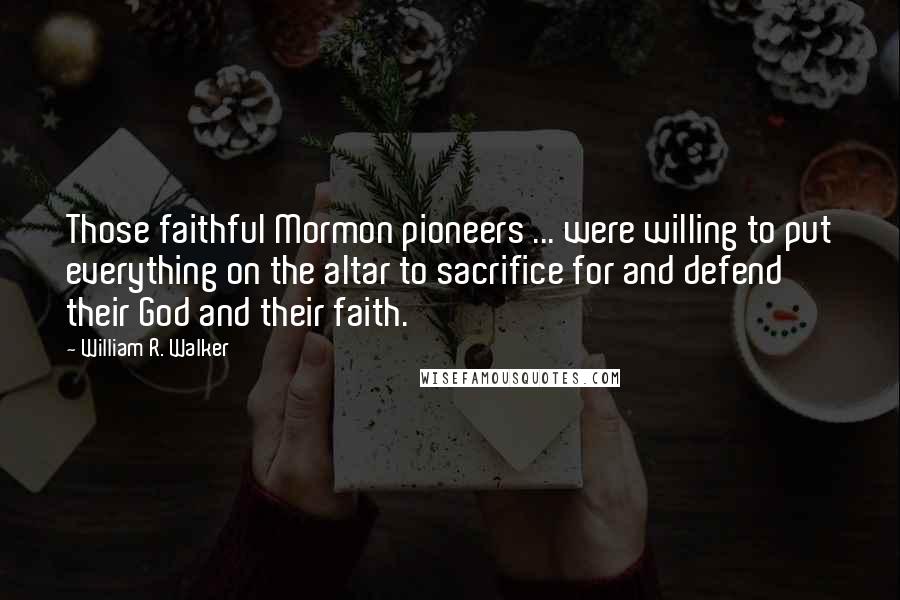 William R. Walker Quotes: Those faithful Mormon pioneers ... were willing to put everything on the altar to sacrifice for and defend their God and their faith.