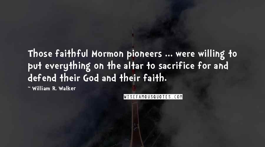 William R. Walker Quotes: Those faithful Mormon pioneers ... were willing to put everything on the altar to sacrifice for and defend their God and their faith.