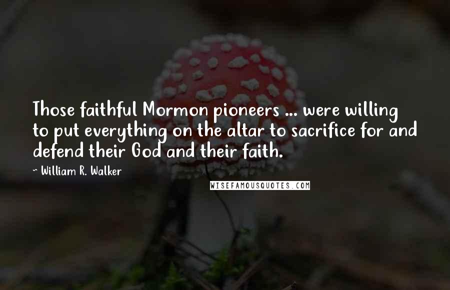 William R. Walker Quotes: Those faithful Mormon pioneers ... were willing to put everything on the altar to sacrifice for and defend their God and their faith.