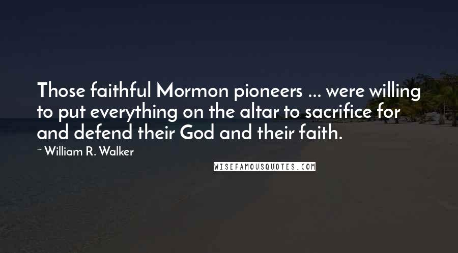 William R. Walker Quotes: Those faithful Mormon pioneers ... were willing to put everything on the altar to sacrifice for and defend their God and their faith.
