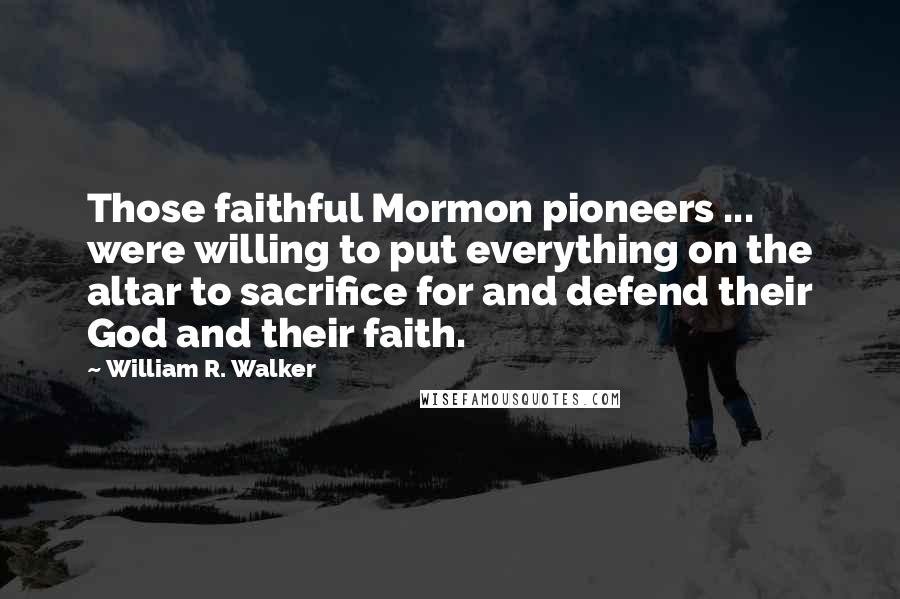 William R. Walker Quotes: Those faithful Mormon pioneers ... were willing to put everything on the altar to sacrifice for and defend their God and their faith.