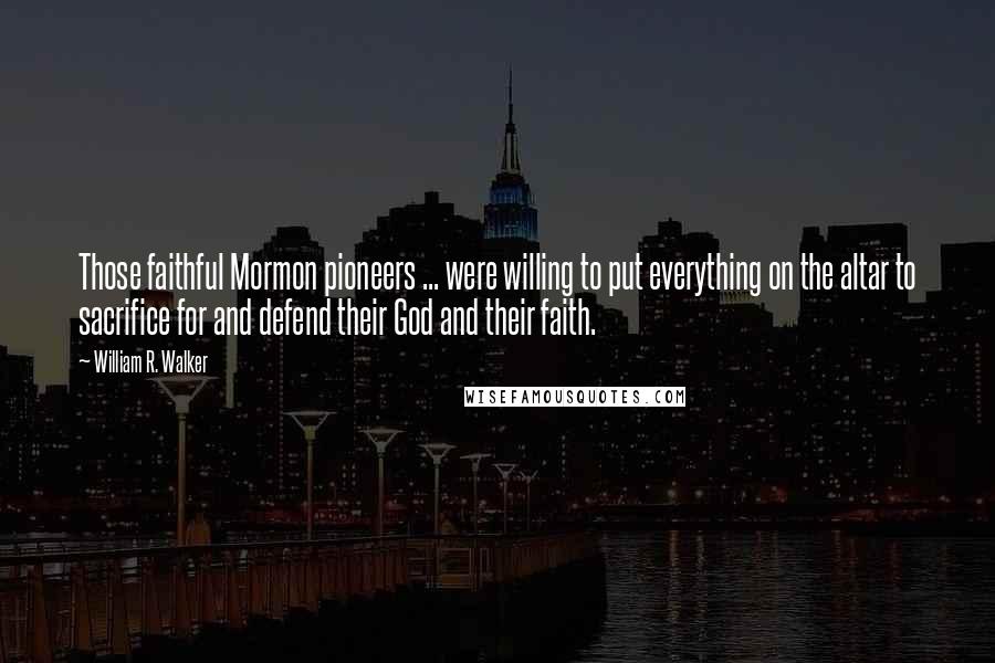 William R. Walker Quotes: Those faithful Mormon pioneers ... were willing to put everything on the altar to sacrifice for and defend their God and their faith.