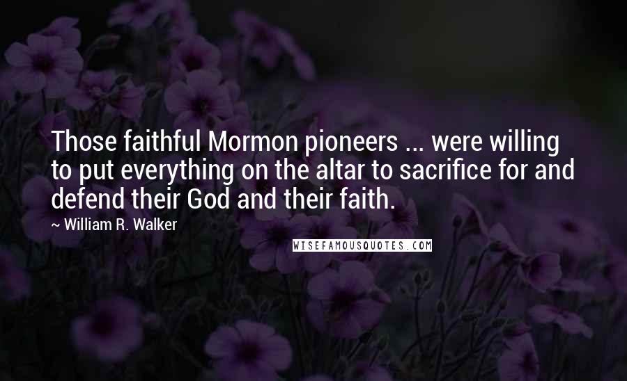 William R. Walker Quotes: Those faithful Mormon pioneers ... were willing to put everything on the altar to sacrifice for and defend their God and their faith.