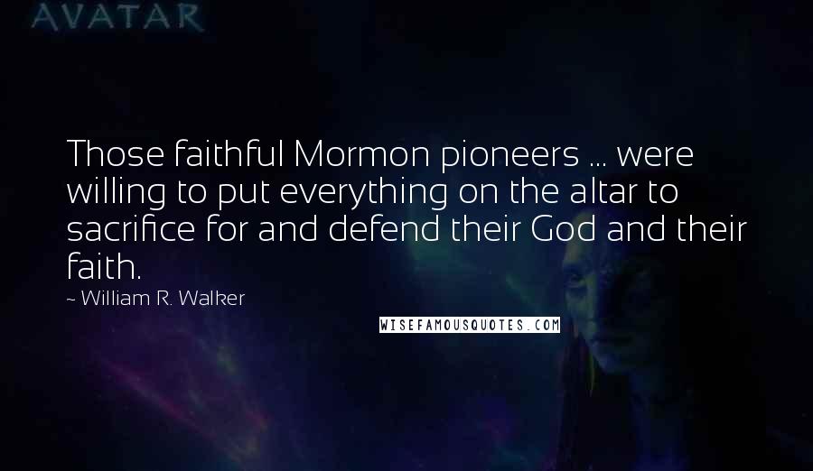 William R. Walker Quotes: Those faithful Mormon pioneers ... were willing to put everything on the altar to sacrifice for and defend their God and their faith.