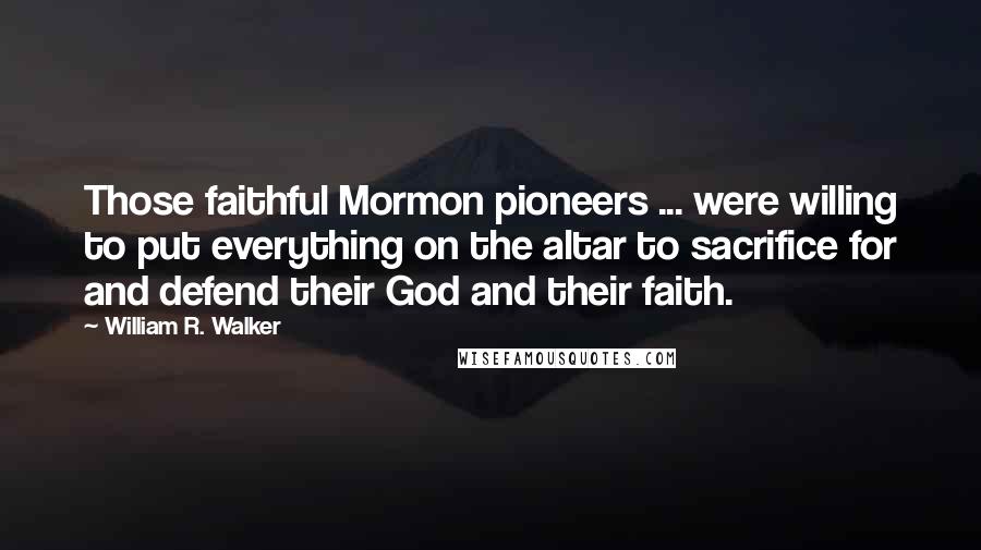 William R. Walker Quotes: Those faithful Mormon pioneers ... were willing to put everything on the altar to sacrifice for and defend their God and their faith.