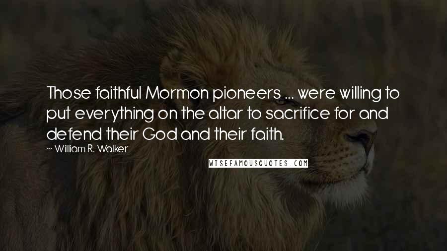 William R. Walker Quotes: Those faithful Mormon pioneers ... were willing to put everything on the altar to sacrifice for and defend their God and their faith.