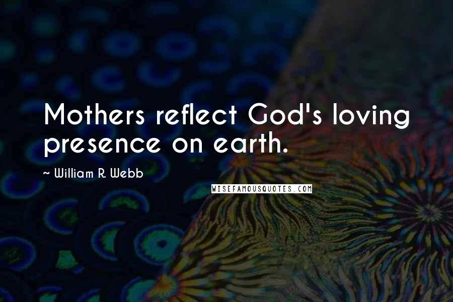 William R. Webb Quotes: Mothers reflect God's loving presence on earth.