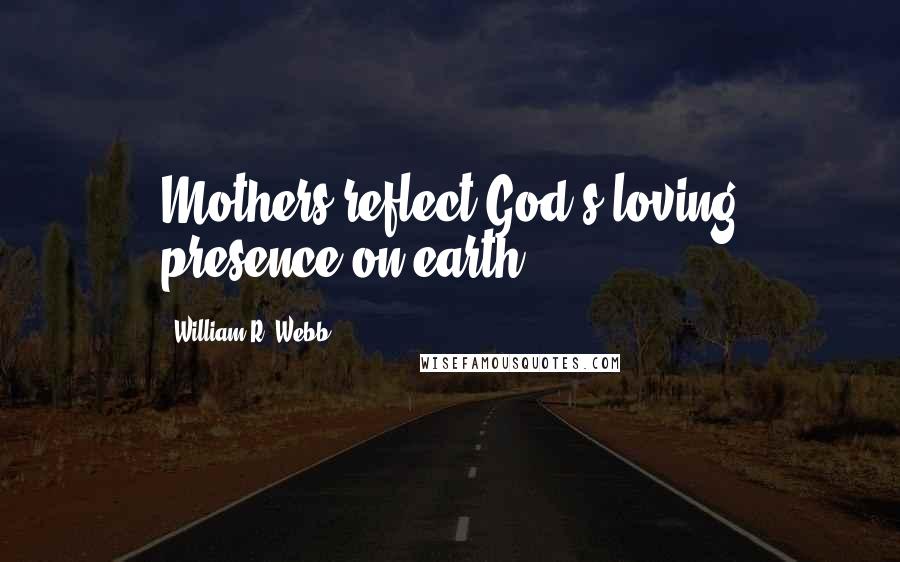 William R. Webb Quotes: Mothers reflect God's loving presence on earth.