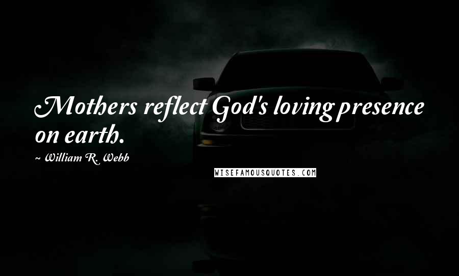 William R. Webb Quotes: Mothers reflect God's loving presence on earth.