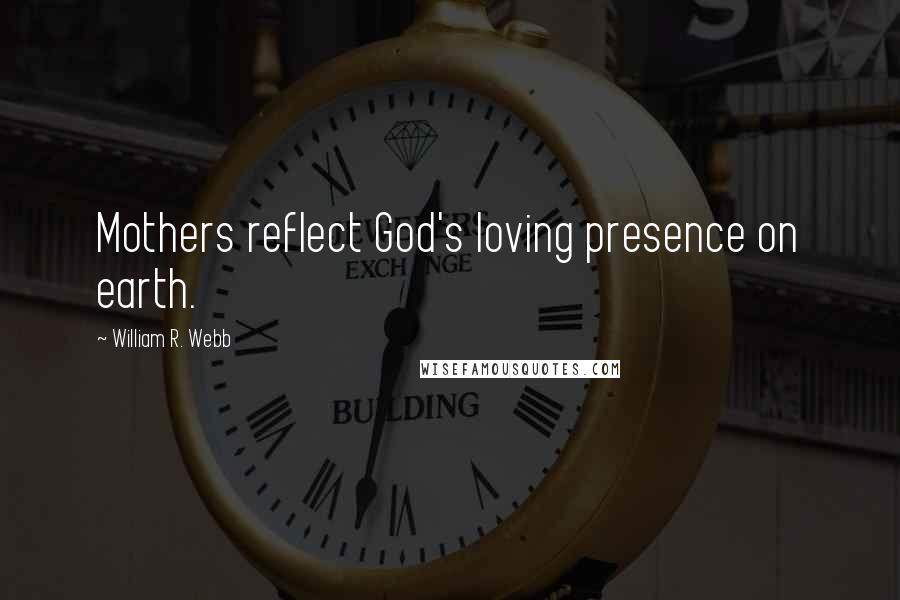 William R. Webb Quotes: Mothers reflect God's loving presence on earth.