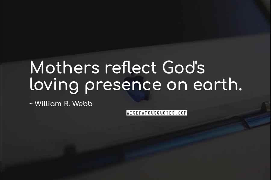 William R. Webb Quotes: Mothers reflect God's loving presence on earth.