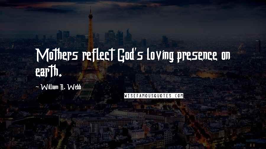 William R. Webb Quotes: Mothers reflect God's loving presence on earth.