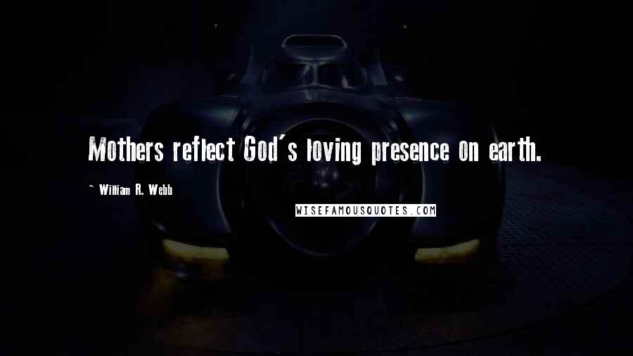 William R. Webb Quotes: Mothers reflect God's loving presence on earth.