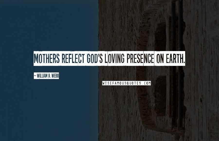 William R. Webb Quotes: Mothers reflect God's loving presence on earth.