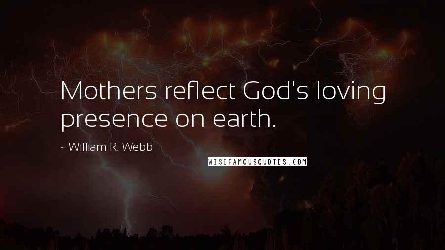 William R. Webb Quotes: Mothers reflect God's loving presence on earth.