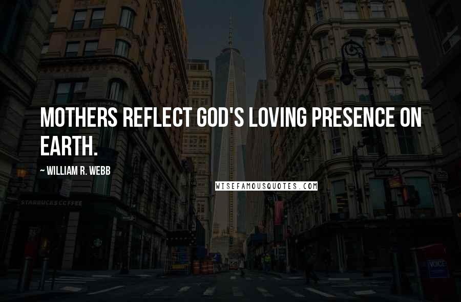 William R. Webb Quotes: Mothers reflect God's loving presence on earth.