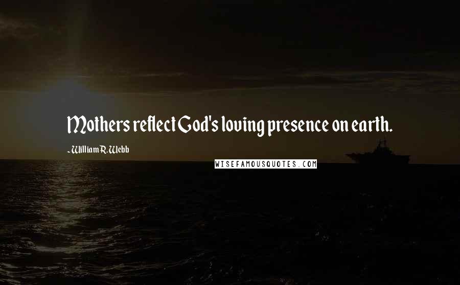 William R. Webb Quotes: Mothers reflect God's loving presence on earth.