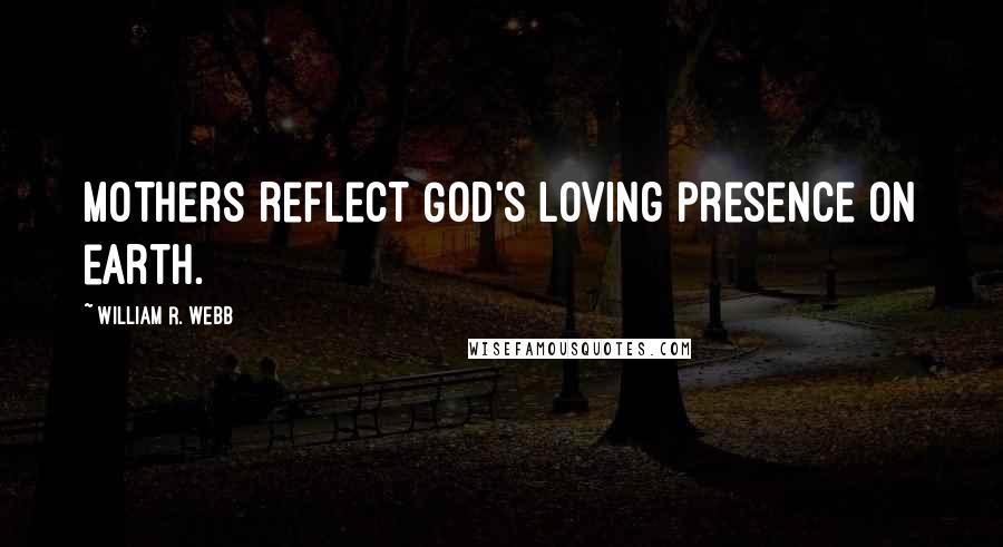 William R. Webb Quotes: Mothers reflect God's loving presence on earth.