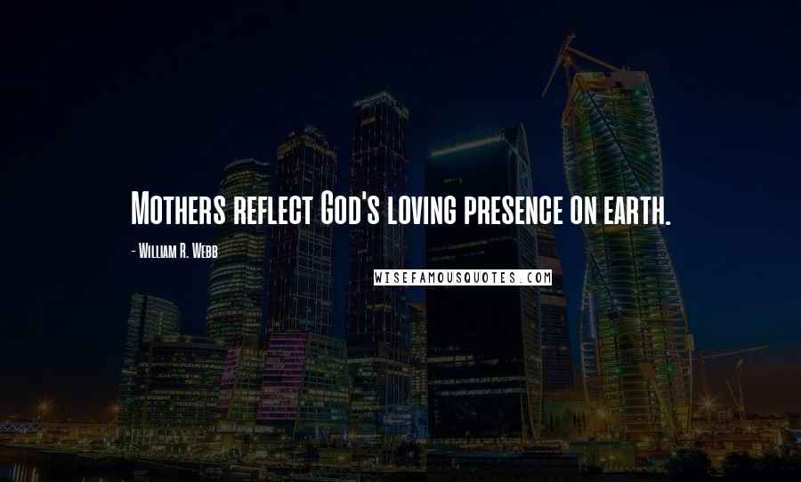 William R. Webb Quotes: Mothers reflect God's loving presence on earth.