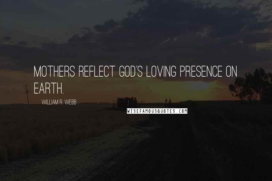 William R. Webb Quotes: Mothers reflect God's loving presence on earth.