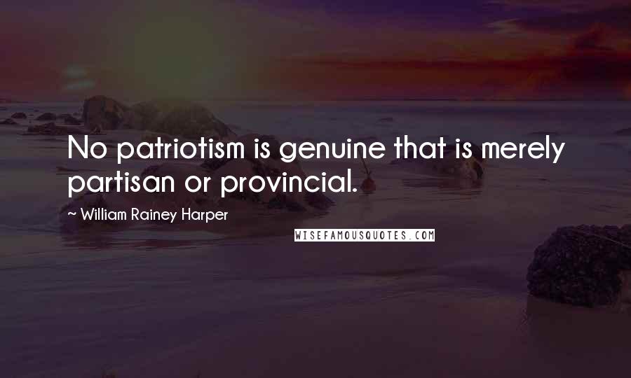 William Rainey Harper Quotes: No patriotism is genuine that is merely partisan or provincial.