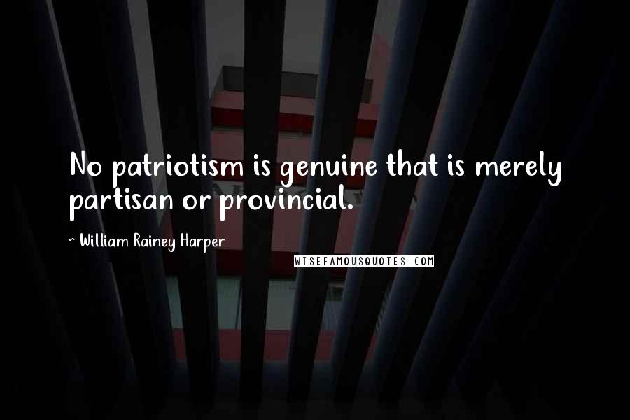 William Rainey Harper Quotes: No patriotism is genuine that is merely partisan or provincial.