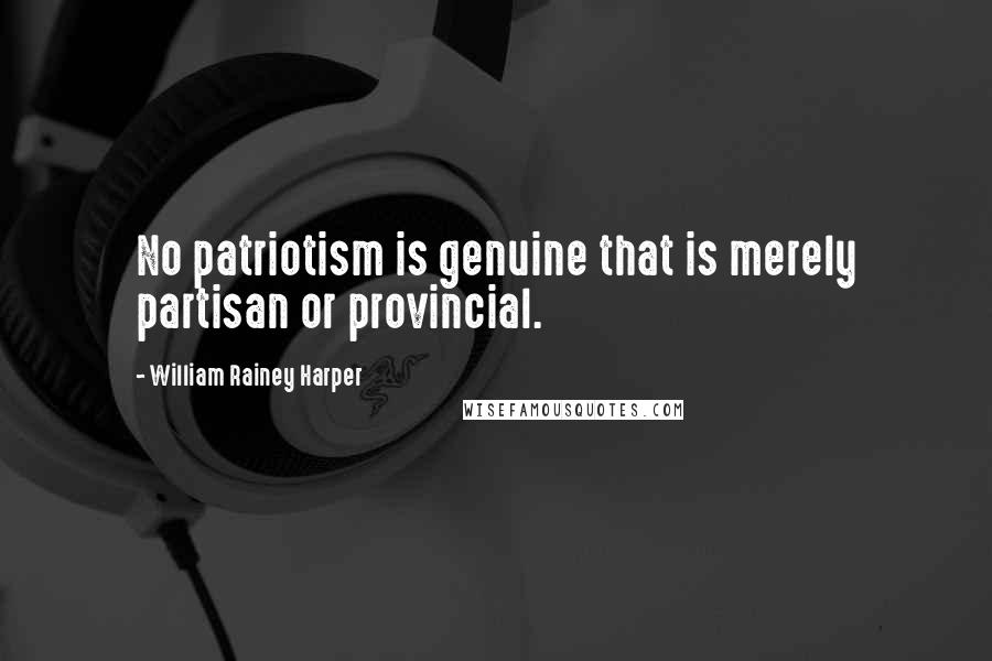 William Rainey Harper Quotes: No patriotism is genuine that is merely partisan or provincial.