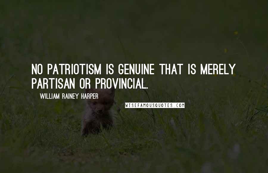 William Rainey Harper Quotes: No patriotism is genuine that is merely partisan or provincial.