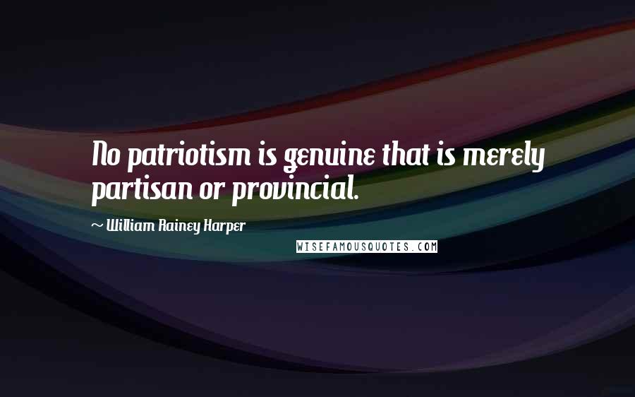 William Rainey Harper Quotes: No patriotism is genuine that is merely partisan or provincial.