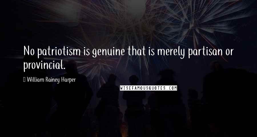 William Rainey Harper Quotes: No patriotism is genuine that is merely partisan or provincial.