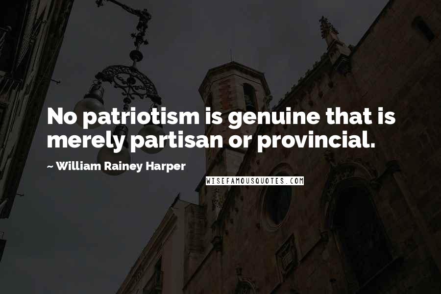 William Rainey Harper Quotes: No patriotism is genuine that is merely partisan or provincial.