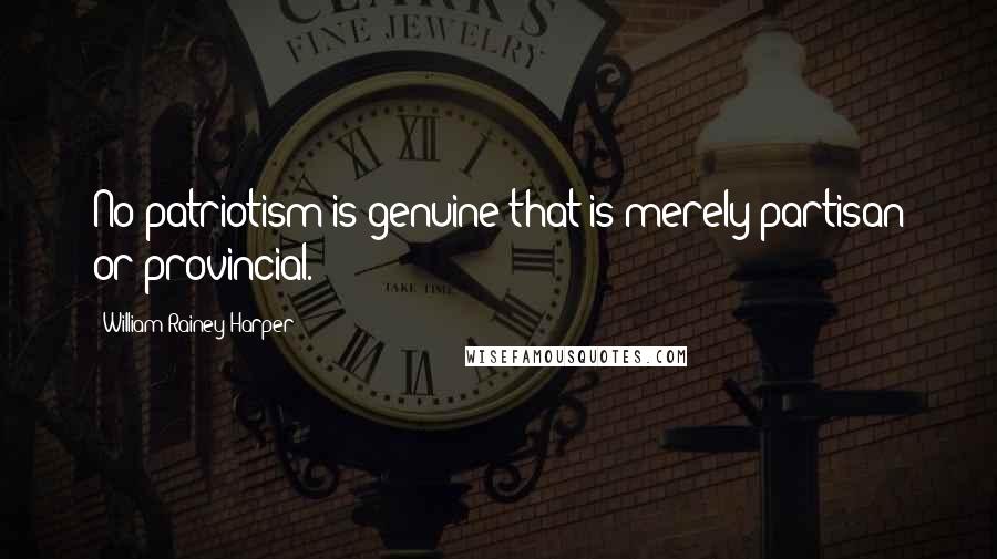 William Rainey Harper Quotes: No patriotism is genuine that is merely partisan or provincial.