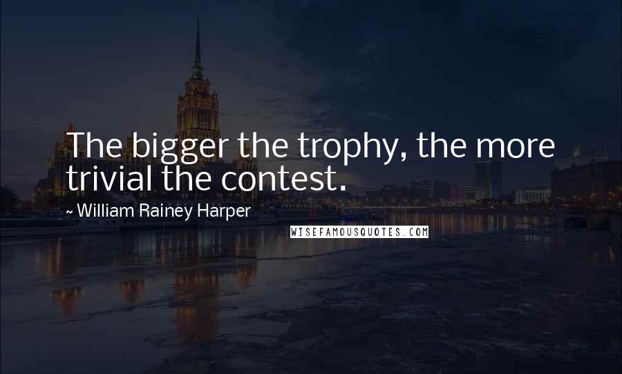 William Rainey Harper Quotes: The bigger the trophy, the more trivial the contest.