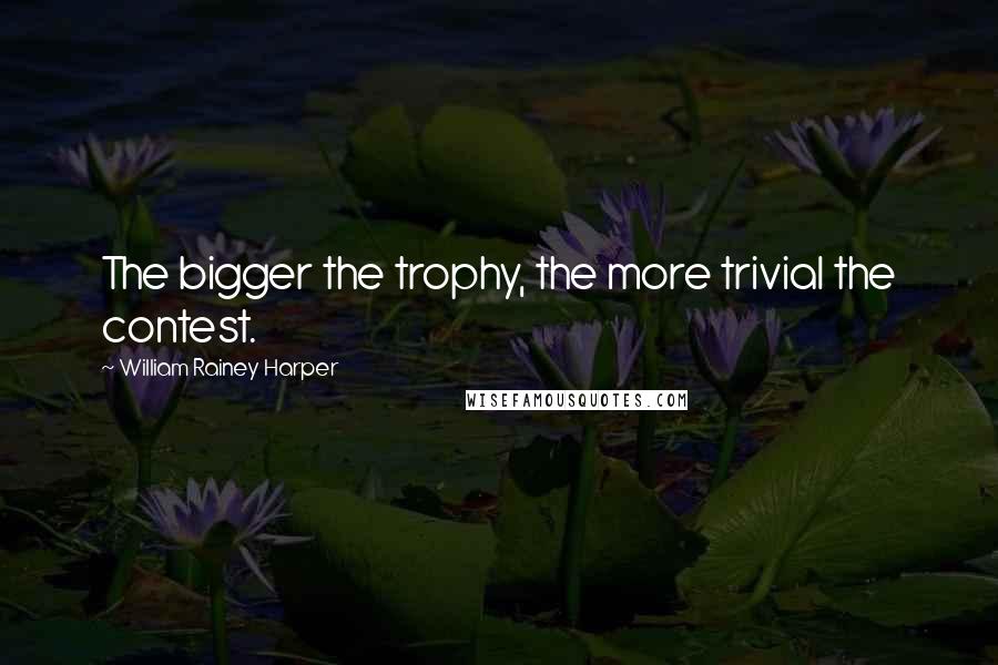 William Rainey Harper Quotes: The bigger the trophy, the more trivial the contest.