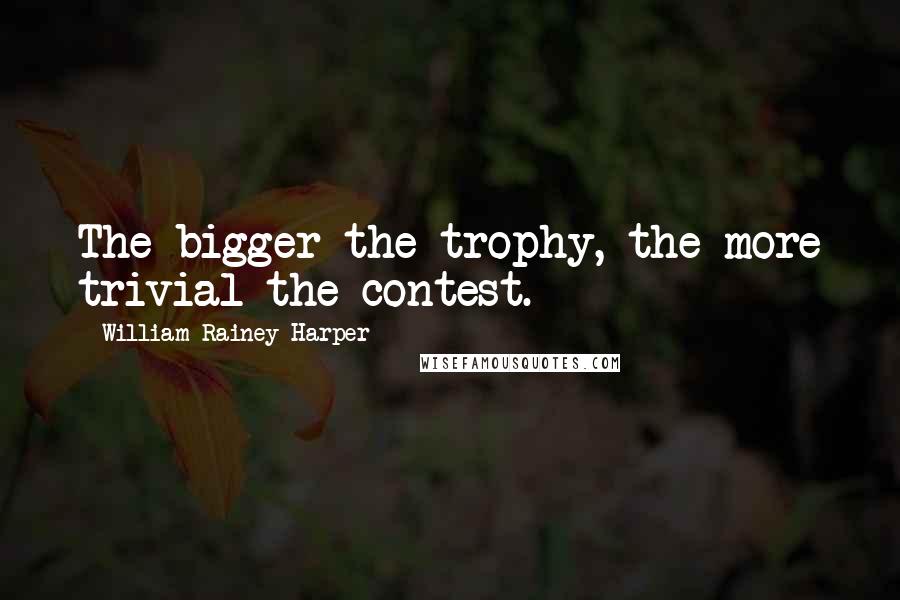 William Rainey Harper Quotes: The bigger the trophy, the more trivial the contest.