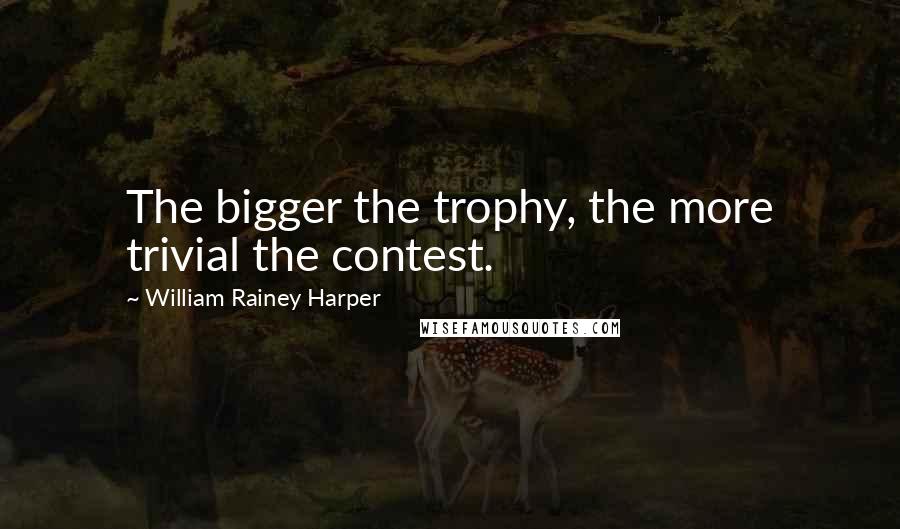 William Rainey Harper Quotes: The bigger the trophy, the more trivial the contest.