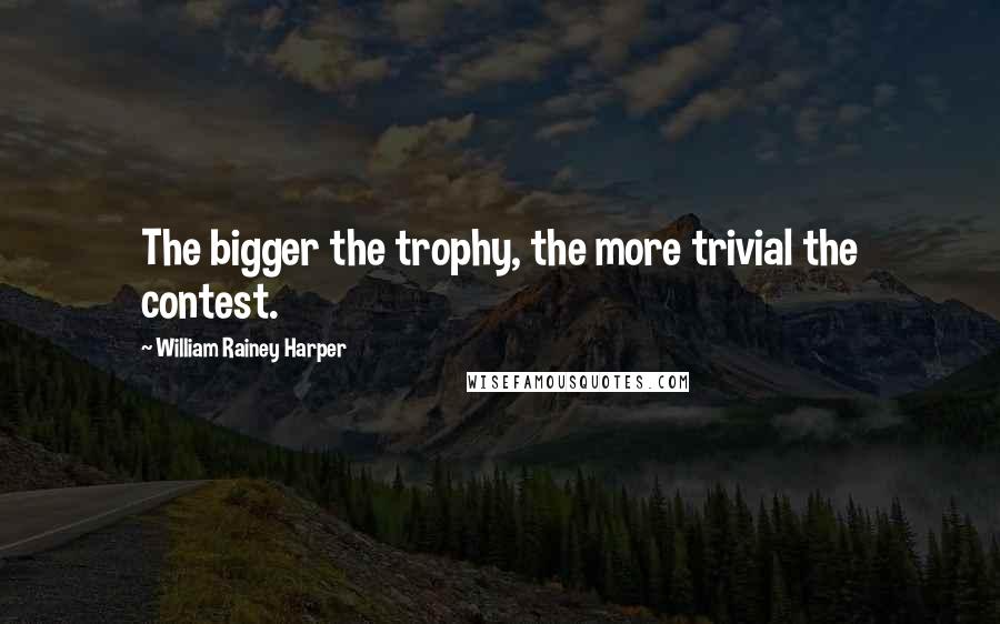 William Rainey Harper Quotes: The bigger the trophy, the more trivial the contest.