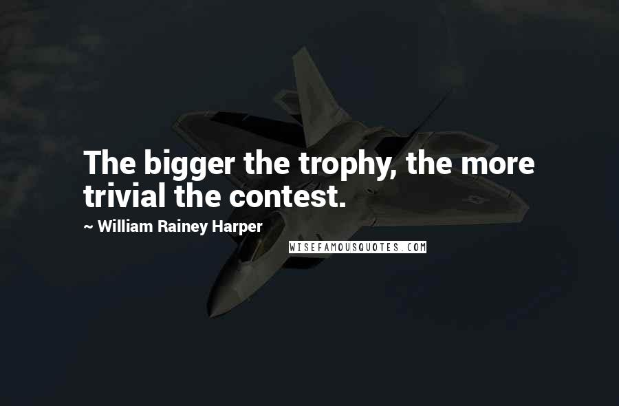 William Rainey Harper Quotes: The bigger the trophy, the more trivial the contest.