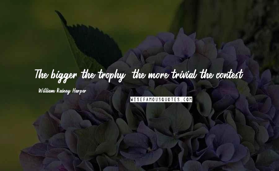William Rainey Harper Quotes: The bigger the trophy, the more trivial the contest.