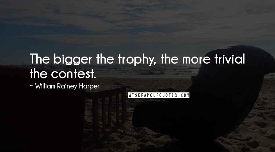 William Rainey Harper Quotes: The bigger the trophy, the more trivial the contest.