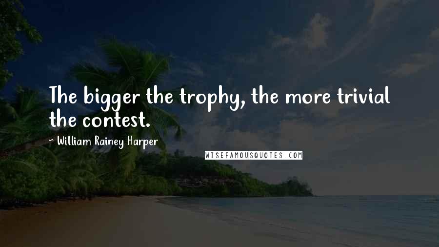 William Rainey Harper Quotes: The bigger the trophy, the more trivial the contest.