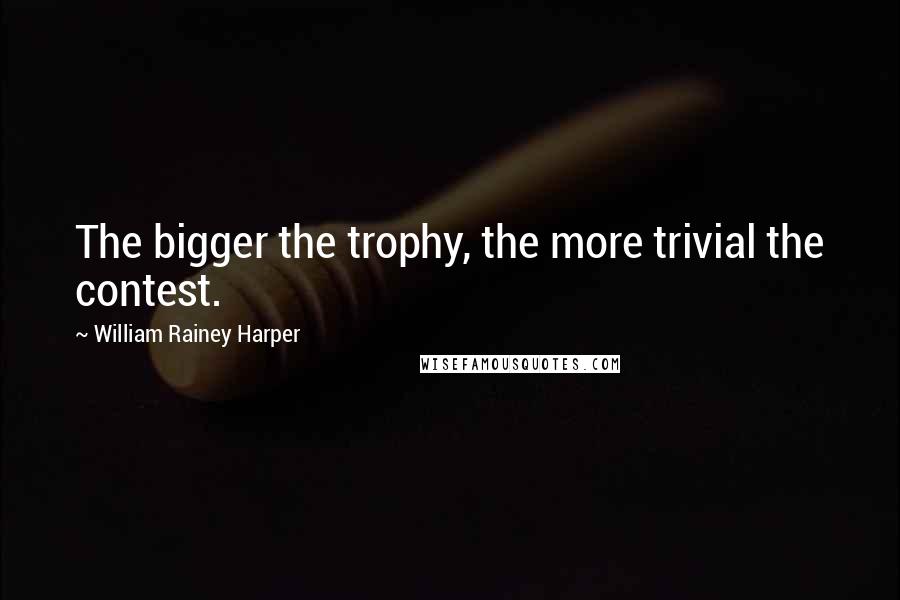William Rainey Harper Quotes: The bigger the trophy, the more trivial the contest.